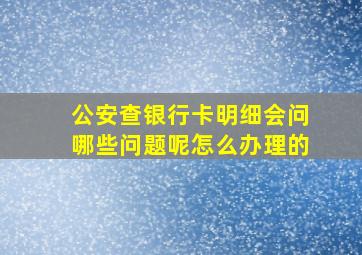 公安查银行卡明细会问哪些问题呢怎么办理的