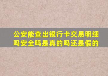 公安能查出银行卡交易明细吗安全吗是真的吗还是假的