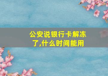 公安说银行卡解冻了,什么时间能用