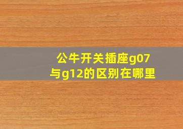 公牛开关插座g07与g12的区别在哪里