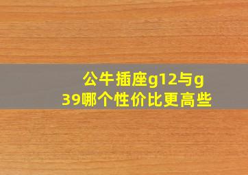 公牛插座g12与g39哪个性价比更高些