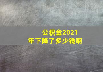 公积金2021年下降了多少钱啊