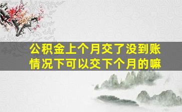 公积金上个月交了没到账情况下可以交下个月的嘛