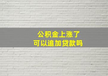 公积金上涨了可以追加贷款吗