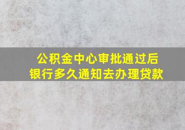 公积金中心审批通过后银行多久通知去办理贷款