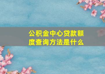 公积金中心贷款额度查询方法是什么