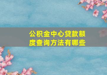 公积金中心贷款额度查询方法有哪些