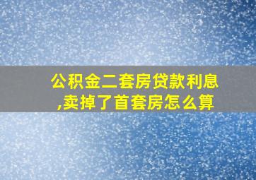 公积金二套房贷款利息,卖掉了首套房怎么算