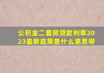 公积金二套房贷款利率2023最新政策是什么意思呀