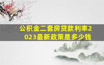 公积金二套房贷款利率2023最新政策是多少钱