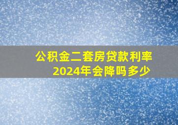 公积金二套房贷款利率2024年会降吗多少