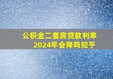 公积金二套房贷款利率2024年会降吗知乎