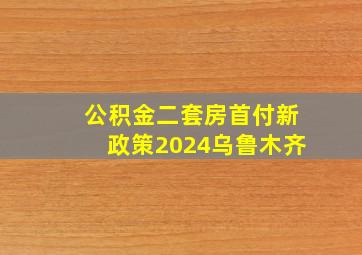 公积金二套房首付新政策2024乌鲁木齐