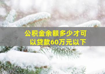 公积金余额多少才可以贷款60万元以下