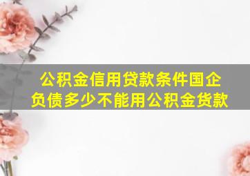 公积金信用贷款条件国企负债多少不能用公积金货款