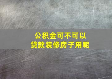 公积金可不可以贷款装修房子用呢