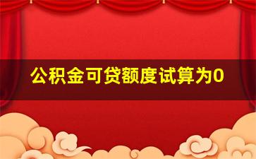 公积金可贷额度试算为0