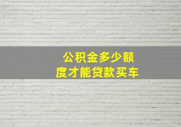 公积金多少额度才能贷款买车