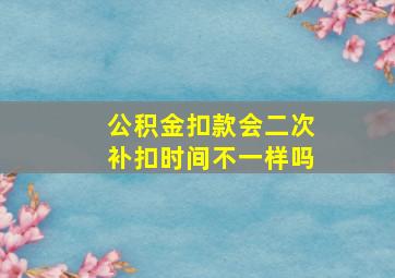 公积金扣款会二次补扣时间不一样吗