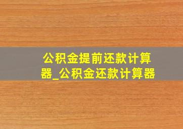 公积金提前还款计算器_公积金还款计算器