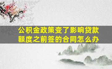 公积金政策变了影响贷款额度之前签的合同怎么办