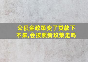 公积金政策变了贷款下不来,会按照新玫策走吗