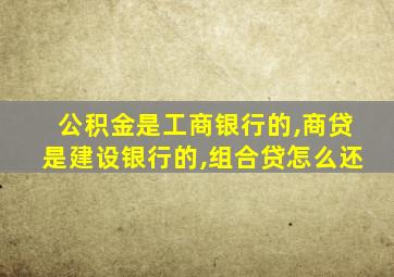 公积金是工商银行的,商贷是建设银行的,组合贷怎么还