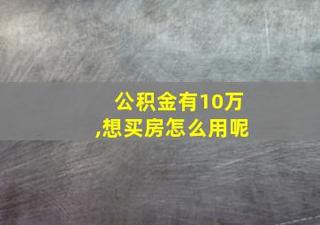 公积金有10万,想买房怎么用呢