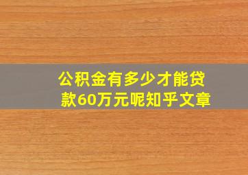 公积金有多少才能贷款60万元呢知乎文章