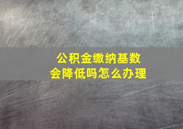 公积金缴纳基数会降低吗怎么办理