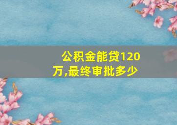 公积金能贷120万,最终审批多少