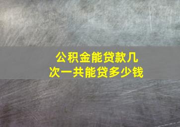 公积金能贷款几次一共能贷多少钱