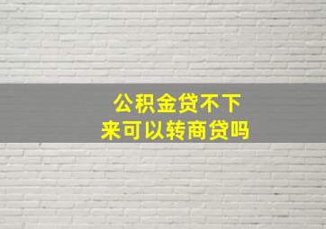 公积金贷不下来可以转商贷吗