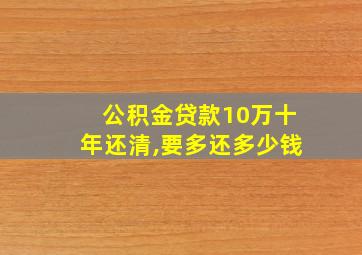 公积金贷款10万十年还清,要多还多少钱