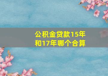 公积金贷款15年和17年哪个合算