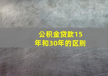 公积金贷款15年和30年的区别