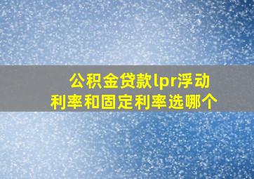 公积金贷款lpr浮动利率和固定利率选哪个