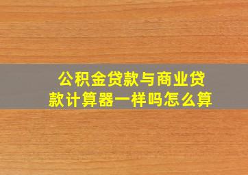 公积金贷款与商业贷款计算器一样吗怎么算