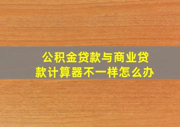 公积金贷款与商业贷款计算器不一样怎么办