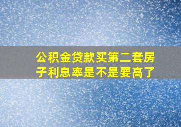 公积金贷款买第二套房子利息率是不是要高了