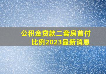 公积金贷款二套房首付比例2023最新消息