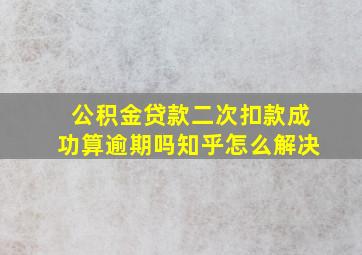 公积金贷款二次扣款成功算逾期吗知乎怎么解决