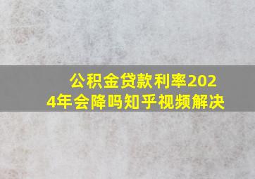 公积金贷款利率2024年会降吗知乎视频解决