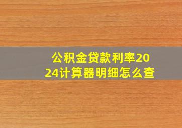 公积金贷款利率2024计算器明细怎么查