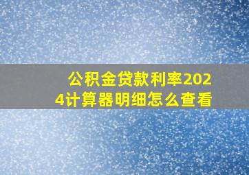 公积金贷款利率2024计算器明细怎么查看