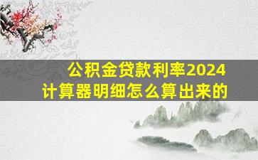 公积金贷款利率2024计算器明细怎么算出来的