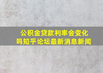 公积金贷款利率会变化吗知乎论坛最新消息新闻