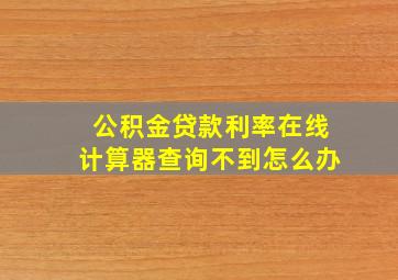 公积金贷款利率在线计算器查询不到怎么办