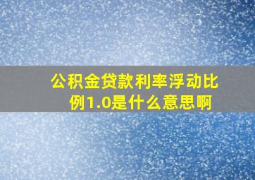 公积金贷款利率浮动比例1.0是什么意思啊