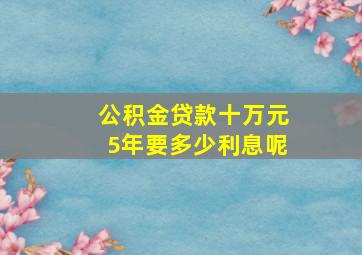 公积金贷款十万元5年要多少利息呢